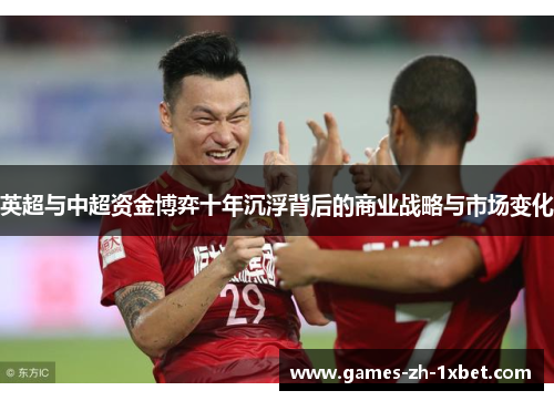 英超与中超资金博弈十年沉浮背后的商业战略与市场变化 英超与中超资金博弈十年沉浮背后的商业战略与市场变化