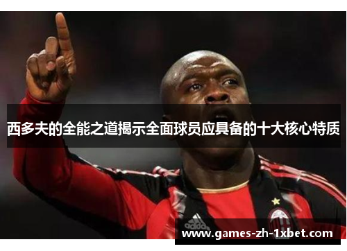 西多夫的全能之道揭示全面球员应具备的十大核心特质