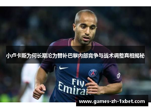 小卢卡斯为何长期沦为替补巴黎内部竞争与战术调整真相揭秘