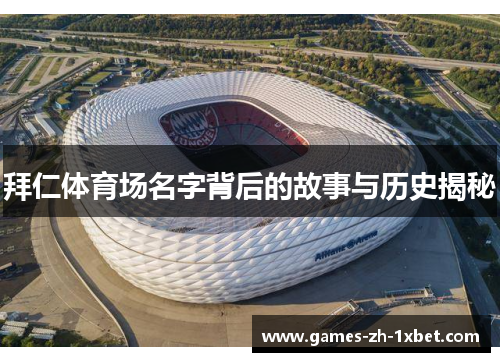 拜仁体育场名字背后的故事与历史揭秘