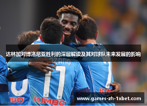 达林加对博洛尼亚胜利的深层解读及其对球队未来发展的影响