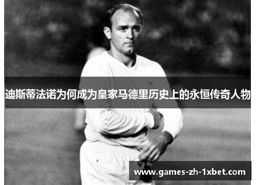 迪斯蒂法诺为何成为皇家马德里历史上的永恒传奇人物