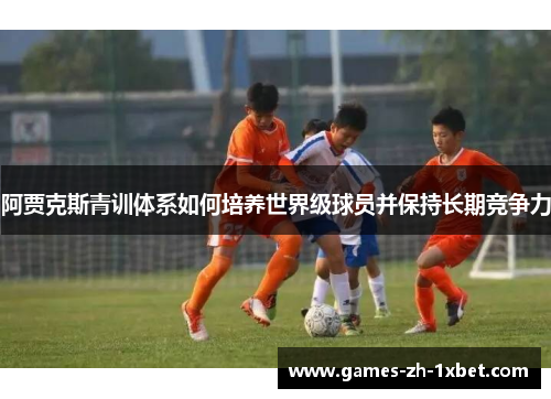 阿贾克斯青训体系如何培养世界级球员并保持长期竞争力