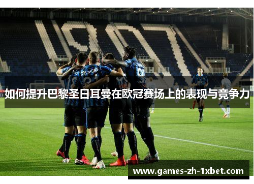 如何提升巴黎圣日耳曼在欧冠赛场上的表现与竞争力