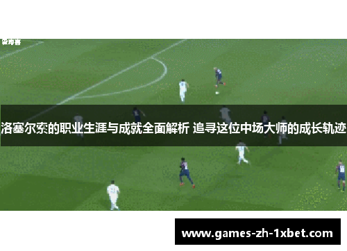 洛塞尔索的职业生涯与成就全面解析 追寻这位中场大师的成长轨迹