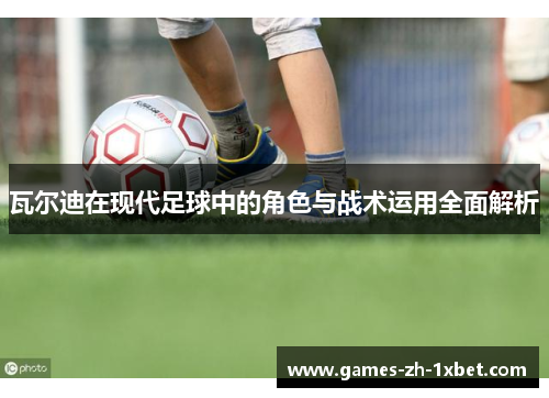 瓦尔迪在现代足球中的角色与战术运用全面解析