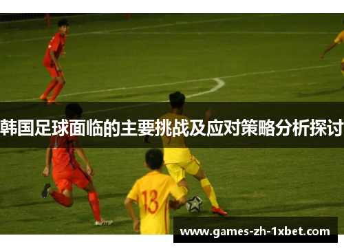 韩国足球面临的主要挑战及应对策略分析探讨