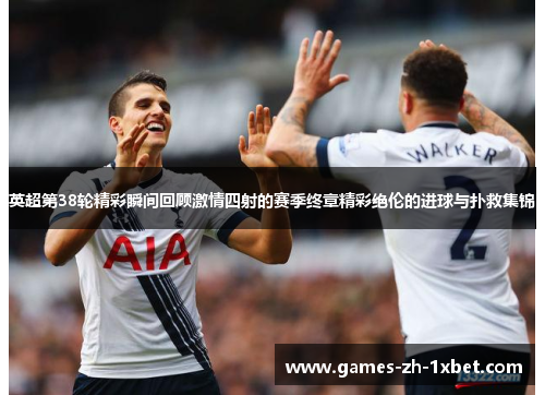 英超第38轮精彩瞬间回顾激情四射的赛季终章精彩绝伦的进球与扑救集锦