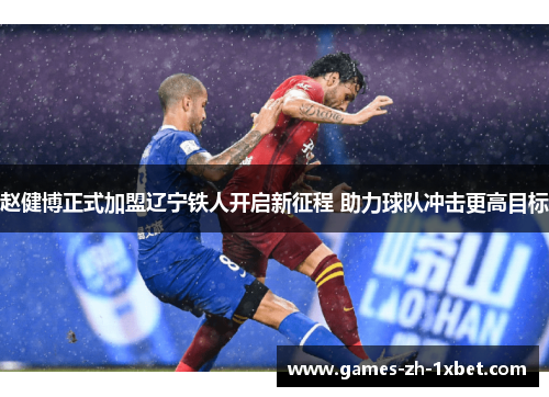 赵健博正式加盟辽宁铁人开启新征程 助力球队冲击更高目标