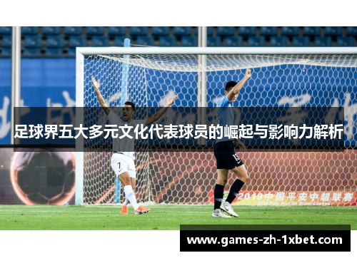 足球界五大多元文化代表球员的崛起与影响力解析