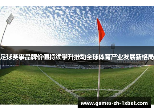 足球赛事品牌价值持续攀升推动全球体育产业发展新格局