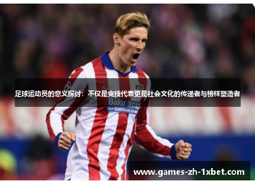 足球运动员的意义探讨：不仅是竞技代表更是社会文化的传递者与榜样塑造者