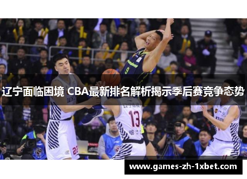 辽宁面临困境 CBA最新排名解析揭示季后赛竞争态势