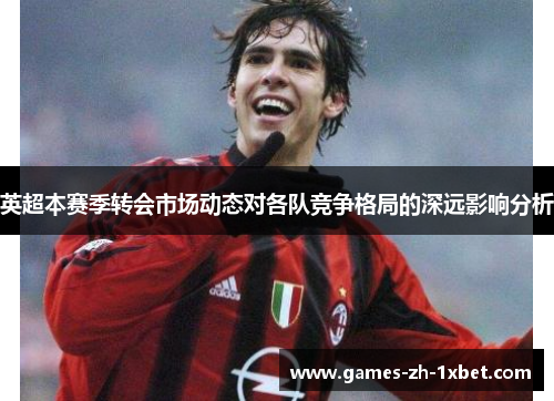 英超本赛季转会市场动态对各队竞争格局的深远影响分析