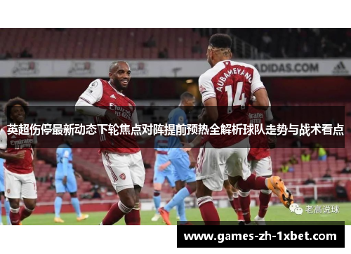 英超伤停最新动态下轮焦点对阵提前预热全解析球队走势与战术看点 英超伤停最新动态下轮焦点对阵提前预热全解析球队走势与战术看点