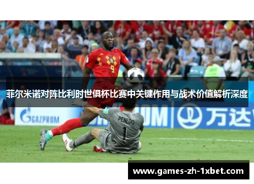 菲尔米诺对阵比利时世俱杯比赛中关键作用与战术价值解析深度