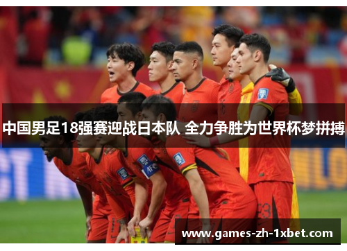 中国男足18强赛迎战日本队 全力争胜为世界杯梦拼搏