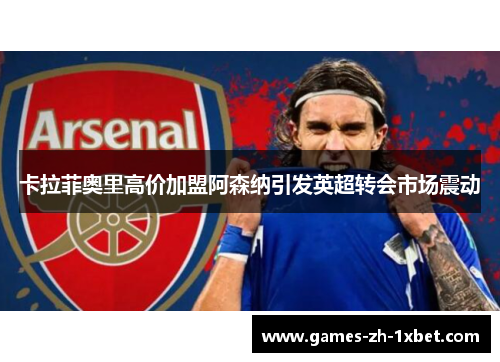 卡拉菲奥里高价加盟阿森纳引发英超转会市场震动 卡拉菲奥里高价加盟阿森纳引发英超转会市场震动