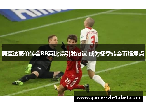 奥蓬达高价转会RB莱比锡引发热议 成为冬季转会市场焦点