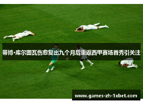 蒂博·库尔图瓦伤愈复出九个月后重返西甲赛场首秀引关注