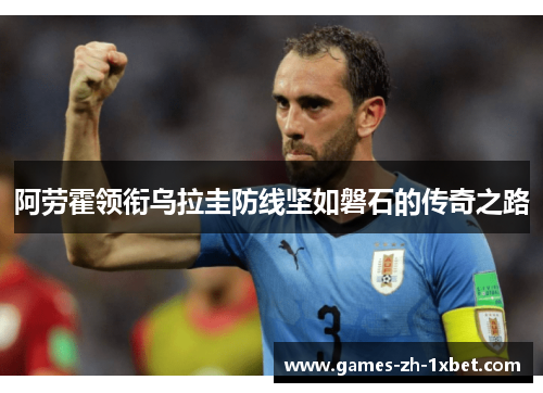 阿劳霍领衔乌拉圭防线坚如磐石的传奇之路