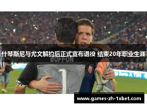 什琴斯尼与尤文解约后正式宣布退役 结束20年职业生涯
