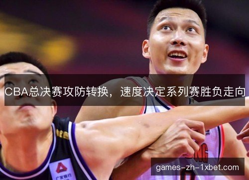 CBA总决赛攻防转换，速度决定系列赛胜负走向